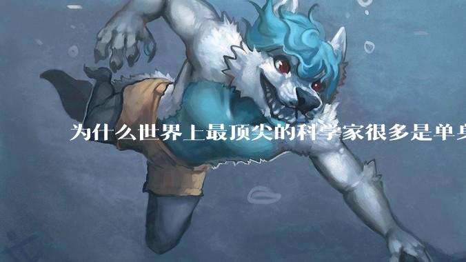 为什么世界上最顶尖的科学家很多是单身汉？