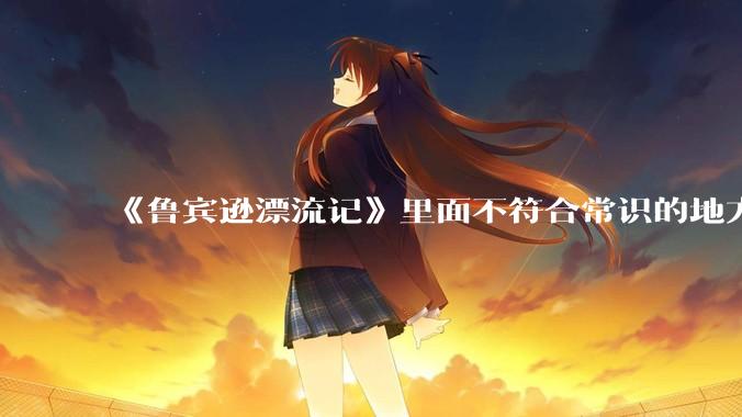 《鲁宾逊漂流记》里面不符合常识的地方有哪些？