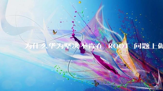 为什么华为坚决不肯在 ROOT 问题上做出让步？