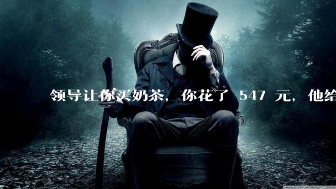 领导让你买奶茶，你花了 547 元，他给你转了 500 元并说「钱已转，你收一下」，你该怎么回复？