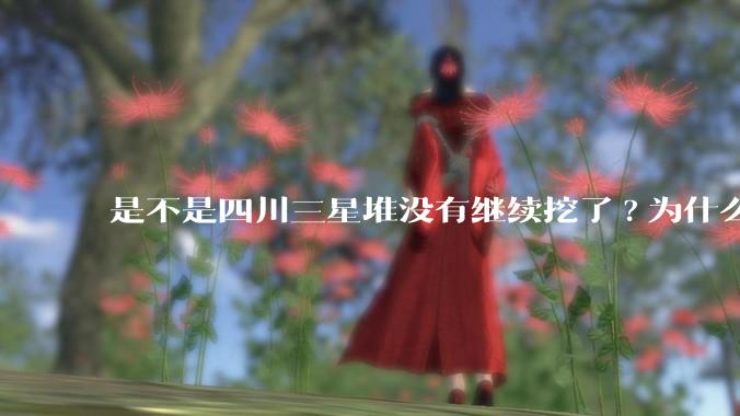 是不是四川三星堆没有继续挖了?为什么？