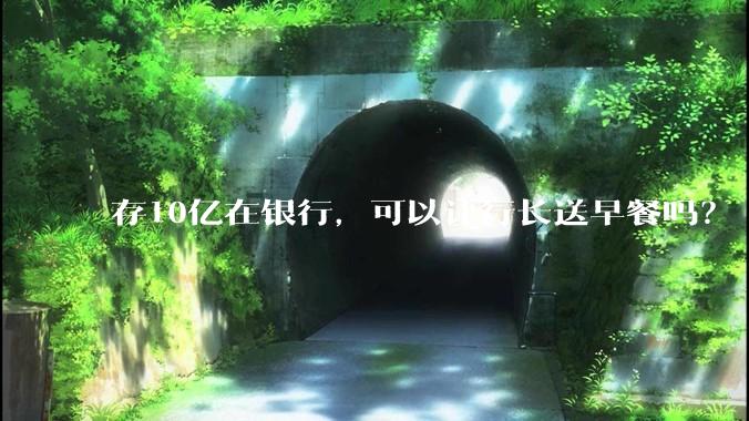 存10亿在银行，可以让行长送早餐吗？