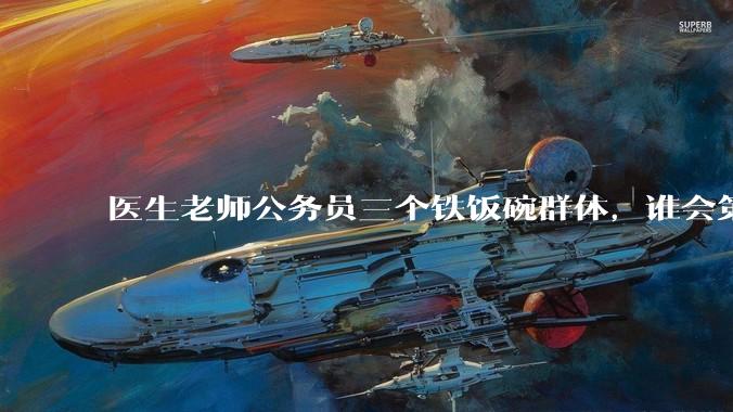 医生老师公务员三个铁饭碗群体，谁会第一个面临职业危机呢？
