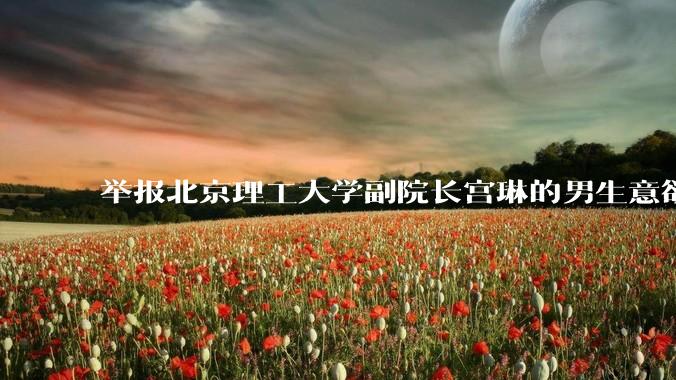 举报北京理工大学副院长宫琳的男生意欲何为？背后有哪些不为人知的真相嘛？