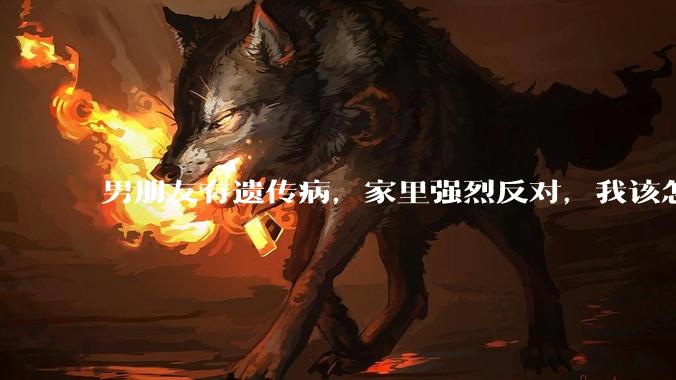 男朋友有遗传病，家里强烈反对，我该怎么办？
