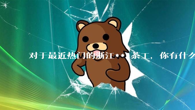 对于最近热门的浙江***茶工，你有什么看法?