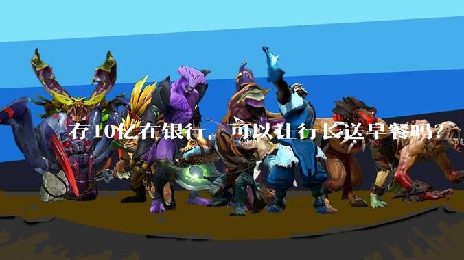 存10亿在银行，可以让行长送早餐吗？