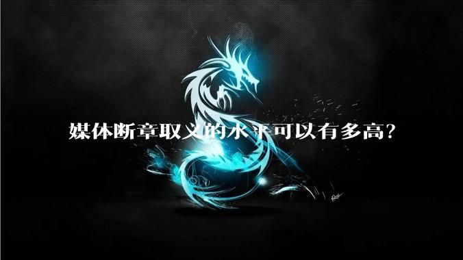 媒体断章取义的水平可以有多高？