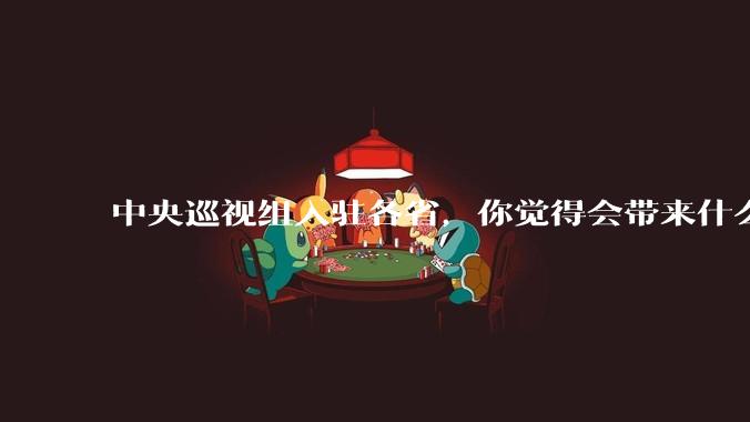 中央巡视组入驻各省，你觉得会带来什么变化吗？