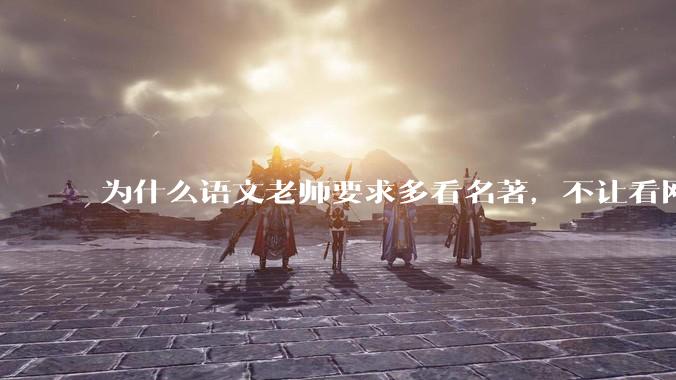 为什么语文老师要求多看名著，不让看网络***？