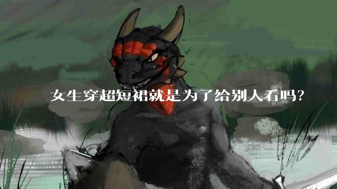 女生穿超短裙就是为了给别人看吗？
