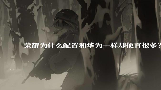 荣耀为什么配置和华为一样却便宜很多？