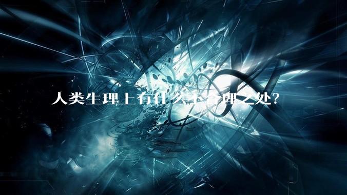 人类生理上有什么不合理之处？