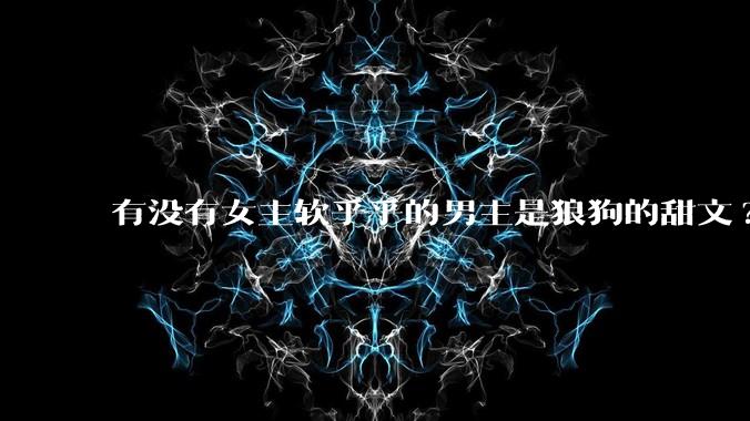 有没有女主软乎乎的男主是狼狗的甜文?