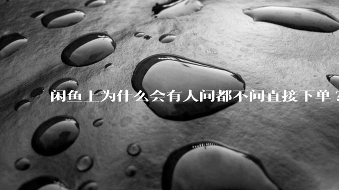 闲鱼上为什么会有人问都不问直接下单?