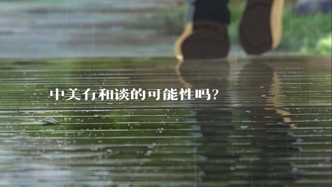 中美有和谈的可能性吗？