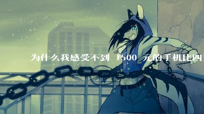 为什么我感受不到 1500 元的手机比四五千的差？