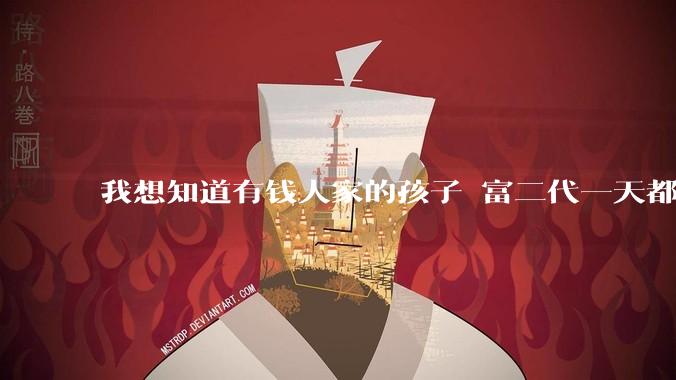 我想知道有钱人家的孩子 富二代一天都在干啥呢？
