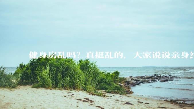 健身房乱吗？真挺乱的，大家说说亲身经历？