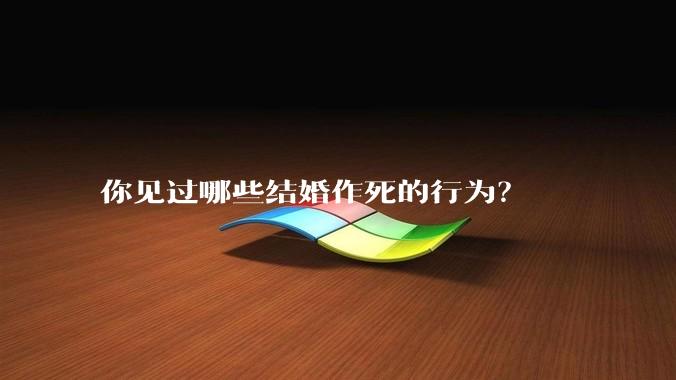 你见过哪些结婚作死的行为？