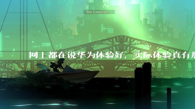 网上都在说华为体验好，实际体验真有那么好吗？