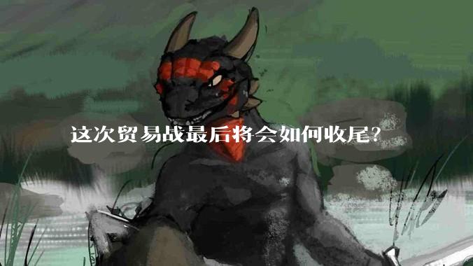 这次贸易战最后将会如何收尾？