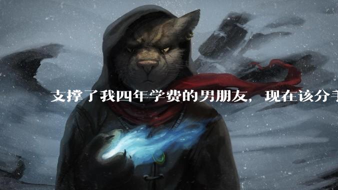 支撑了我四年学费的男朋友，现在该分手吗?