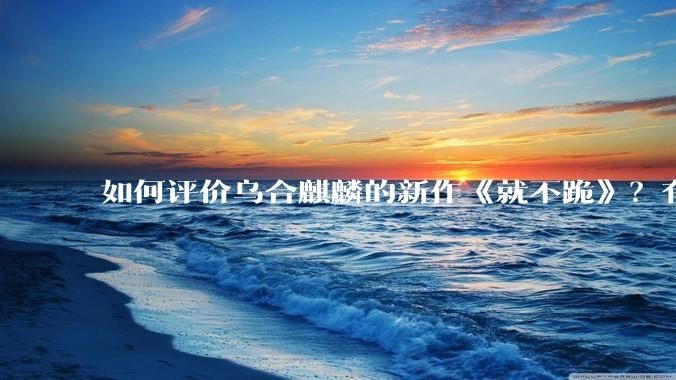 如何评价乌合麒麟的新作《就不跪》？有哪些细节？