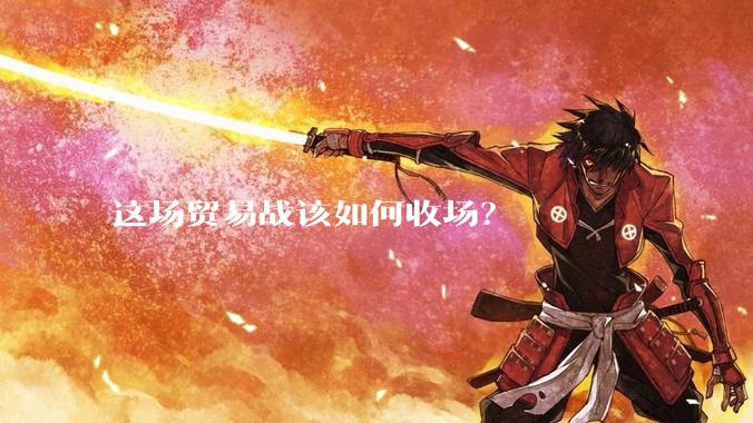 这场贸易战该如何收场？