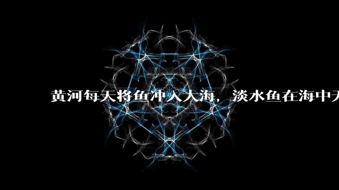 黄河每天将鱼冲入大海，淡水鱼在海中无法生存活，这些鱼去哪里了？