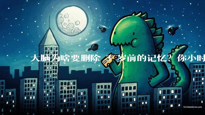 大脑为啥要删除 3 岁前的记忆？你小时候到底看见了啥？