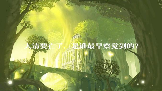 大清要亡了，是谁最早察觉到的？