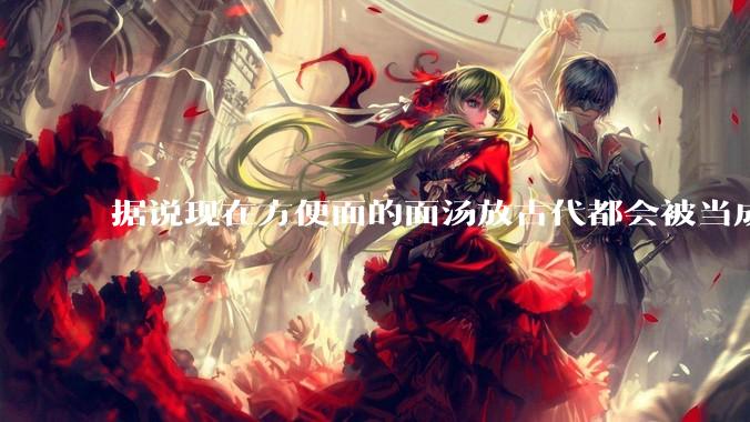据说现在方便面的面汤放古代都会被当成无上美味，是真的吗？