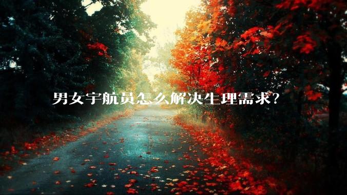 男女宇航员怎么解决生理需求？