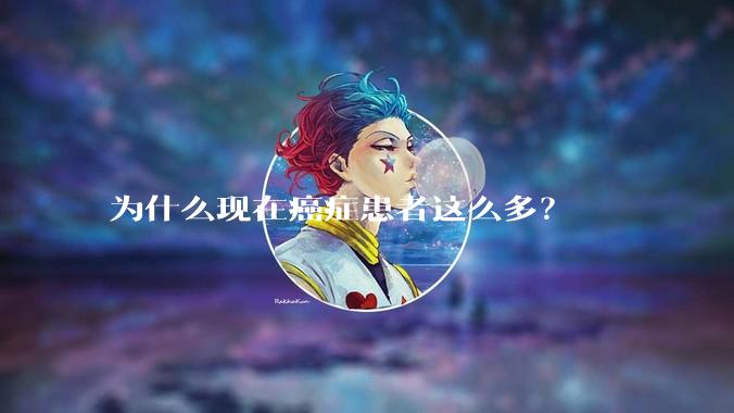 为什么现在癌症患者这么多？