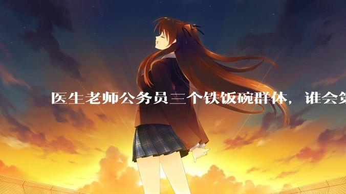 医生老师公务员三个铁饭碗群体，谁会第一个面临职业危机呢？