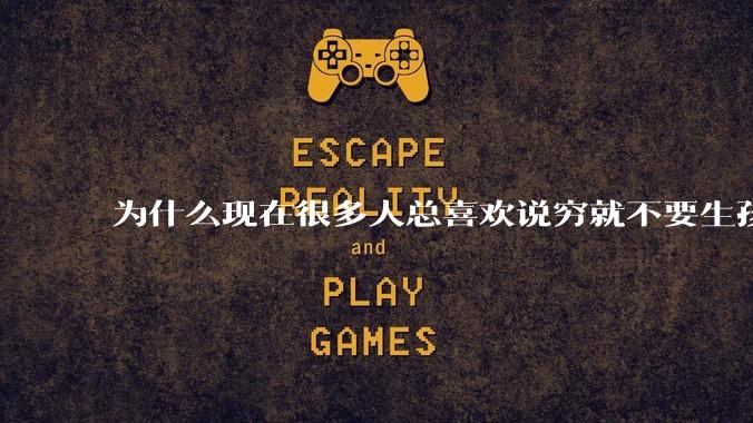 为什么现在很多人总喜欢说穷就不要生孩子了?