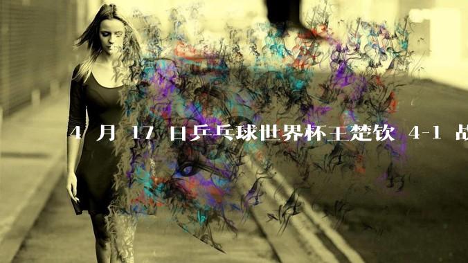 4 月 17 日乒乓球世界杯王楚钦 4-1 战胜贾哈，晋级男单八强，如何评价本场比赛？