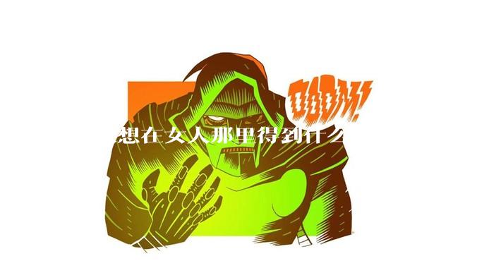 男人想在女人那里得到什么？