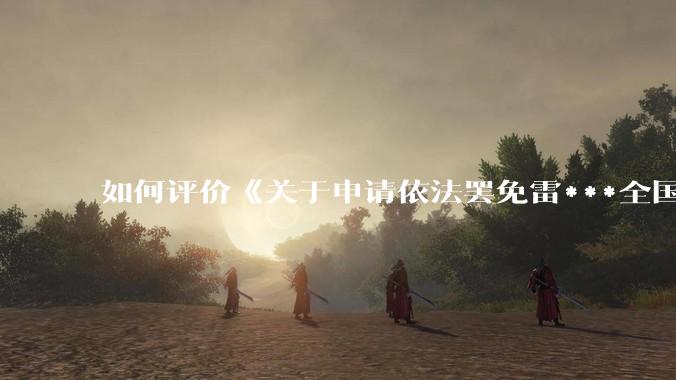 如何评价《关于申请依法罢免雷***全国人大代表职务的公开信》?