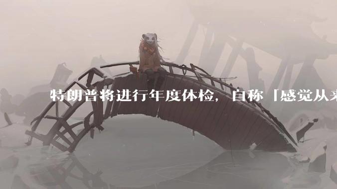 特朗普将进行年度体检，自称「感觉从来没这么好过」，他的身体状况如何？