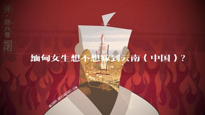 缅甸女生想不想嫁到云南（中国）？