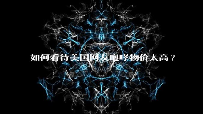 如何看待美国网友咆哮物价太高?