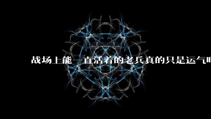 战场上能一直活着的老兵真的只是运气吗？