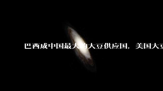 巴西成中国最大的大豆供应国，美国大豆在中市场份额降至 18%，如何看待这一变化？将产生哪些影响？