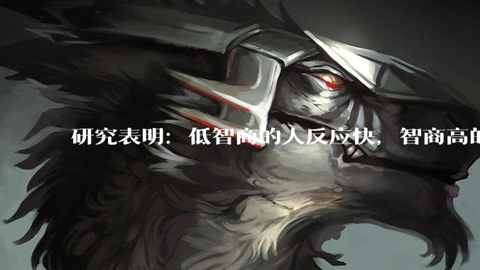研究表明：低智商的人反应快，智商高的人往往反应更慢。为啥？