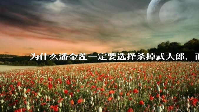 为什么潘金莲一定要选择杀掉武大郎，而不是选择其他方式离开他？