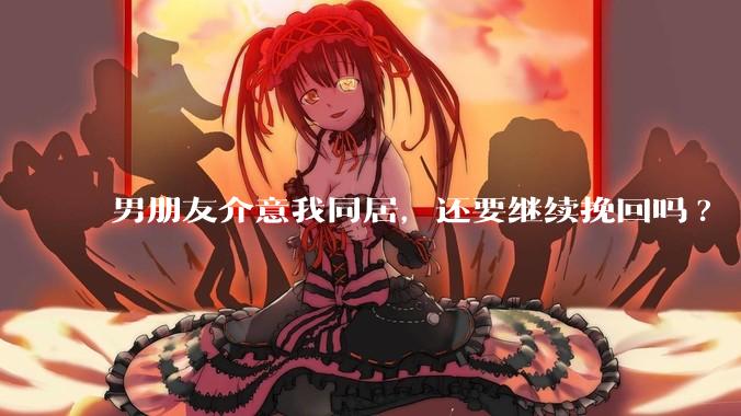 男朋友介意我同居，还要继续挽回吗?
