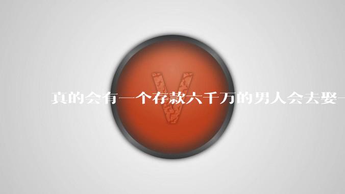 真的会有一个存款六千万的男人会去娶一个漂亮没文化的小主播吗?