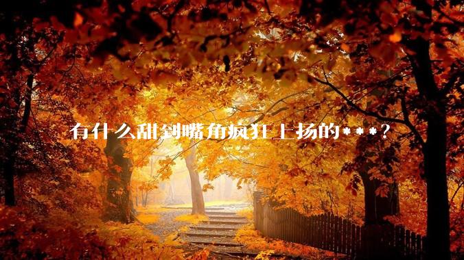有什么甜到嘴角疯狂上扬的***？